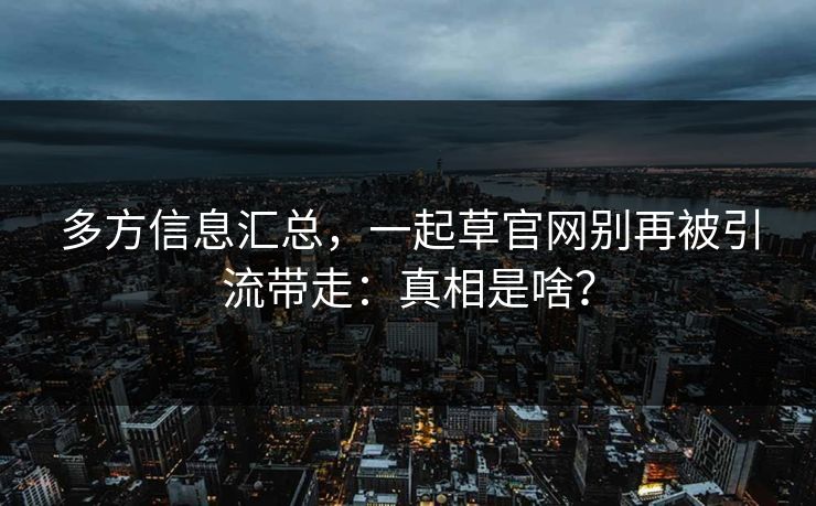 多方信息汇总,一起草官网别再被引流带走:真相是啥? 多方信息汇总,一起草官网别再被引流带走:真相是啥?