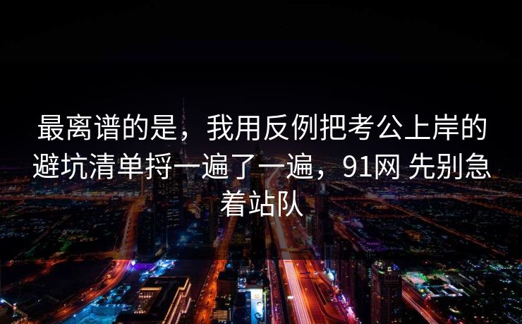 最离谱的是,我用反例把考公上岸的避坑清单捋一遍了一遍,91网 先别急着站队 最离谱的是,我用反例把考公上岸的避坑清单捋一遍了一遍,91网 先别急着站队