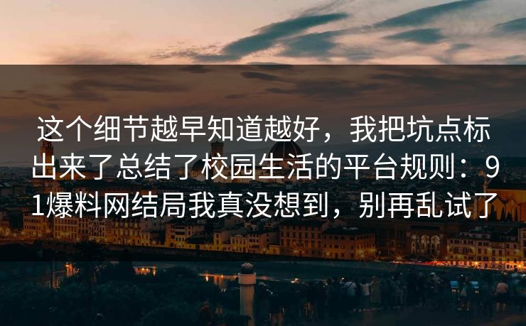 这个细节越早知道越好,我把坑点标出来了总结了校园生活的平台规则:91爆料网结局我真没想到,别再乱试了 这个细节越早知道越好,我把坑点标出来了总结了校园生活的平台规则:91爆料网结局我真没想到,别再乱试了
