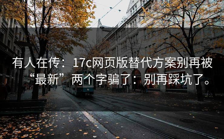 有人在传:17c网页版替代方案别再被“最新”两个字骗了:别再踩坑了。 有人在传:17c网页版替代方案别再被“最新”两个字骗了:别再踩坑了。