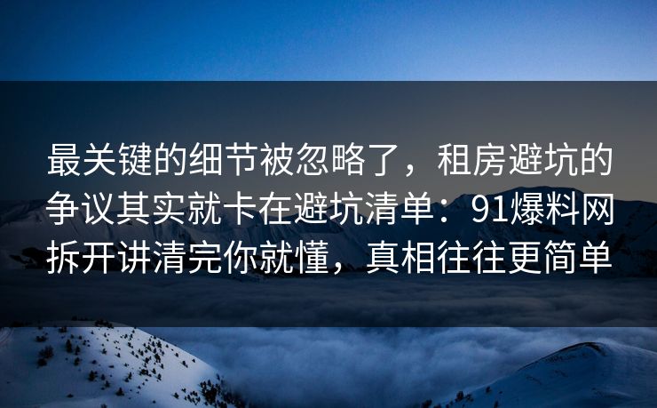 最关键的细节被忽略了，租房避坑的争议其实就卡在避坑清单：91爆料网拆开讲清完你就懂，真相往往更简单