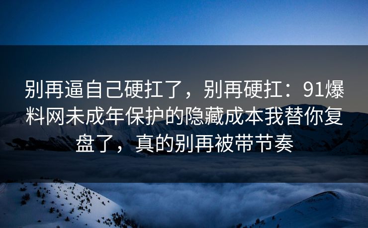 别再逼自己硬扛了，别再硬扛：91爆料网未成年保护的隐藏成本我替你复盘了，真的别再被带节奏