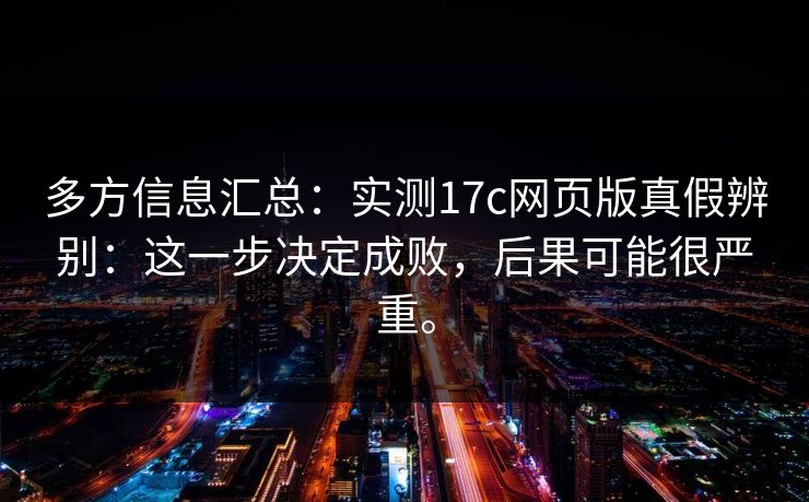 多方信息汇总:实测17c网页版真假辨别:这一步决定成败,后果可能很严重。 多方信息汇总:实测17c网页版真假辨别:这一步决定成败,后果可能很严重。