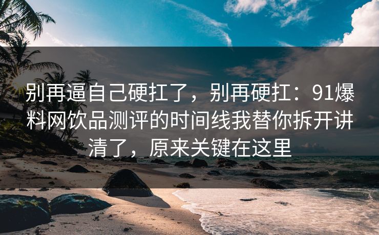 别再逼自己硬扛了，别再硬扛：91爆料网饮品测评的时间线我替你拆开讲清了，原来关键在这里